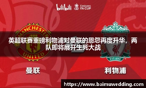 英超联赛重磅利物浦对曼联的恩怨再度升华，两队即将展开生死大战