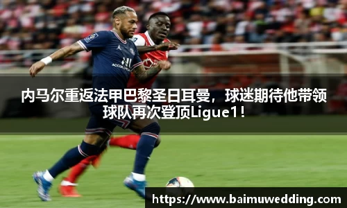 内马尔重返法甲巴黎圣日耳曼，球迷期待他带领球队再次登顶Ligue1！